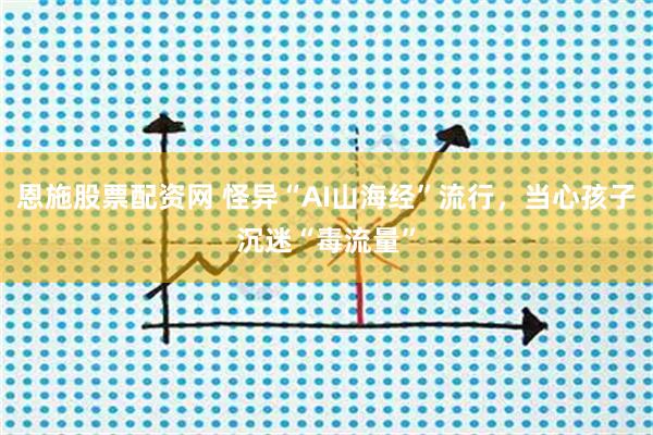 恩施股票配资网 怪异“AI山海经”流行，当心孩子沉迷“毒流量”