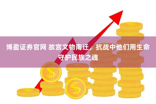 博盈证券官网 故宫文物南迁，抗战中他们用生命守护民族之魂