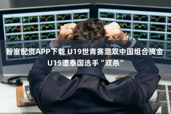 智富配资APP下载 U19世青赛混双中国组合摘金 U15遭泰国选手“双杀”