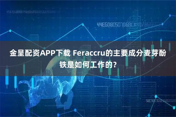 金呈配资APP下载 Feraccru的主要成分麦芽酚铁是如何工作的？