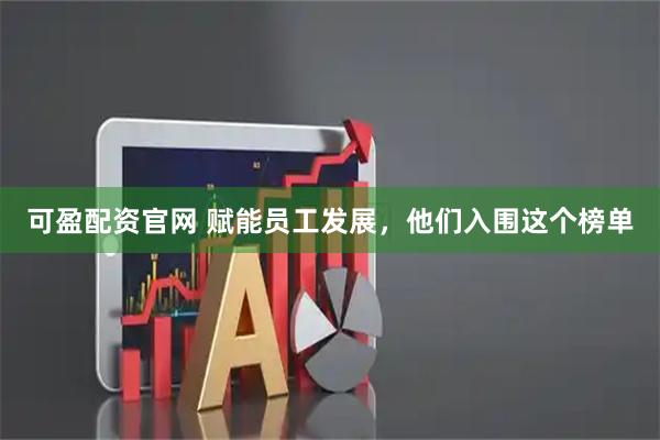 可盈配资官网 赋能员工发展，他们入围这个榜单