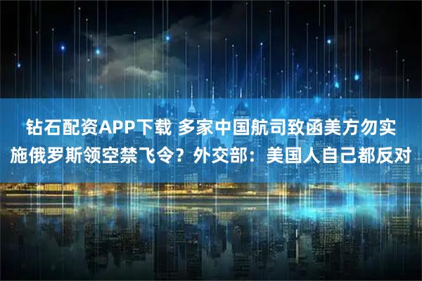 钻石配资APP下载 多家中国航司致函美方勿实施俄罗斯领空禁飞令？外交部：美国人自己都反对
