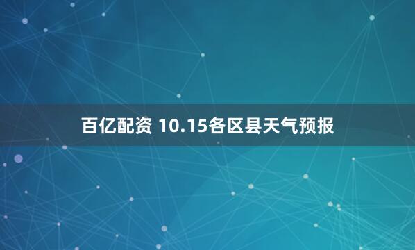百亿配资 10.15各区县天气预报