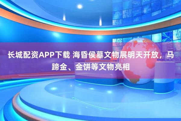 长城配资APP下载 海昏侯墓文物展明天开放，马蹄金、金饼等文物亮相