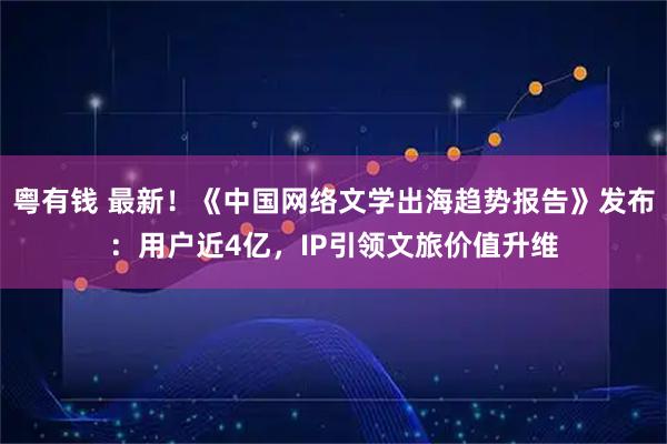 粤有钱 最新!《中国网络文学出海趋势报告》发布:用户近4亿,IP引领文旅价值升维
