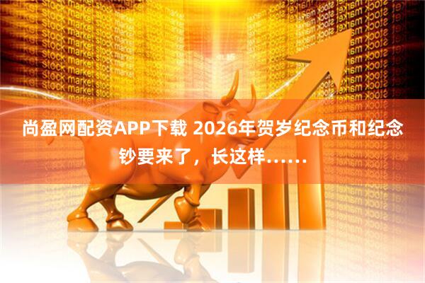 尚盈网配资APP下载 2026年贺岁纪念币和纪念钞要来了,长这样……