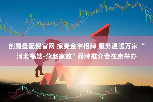 创赢盘配资官网 擦亮金字招牌 服务温暖万家 “河北福嫂·燕赵家政”品牌推介会在京举办