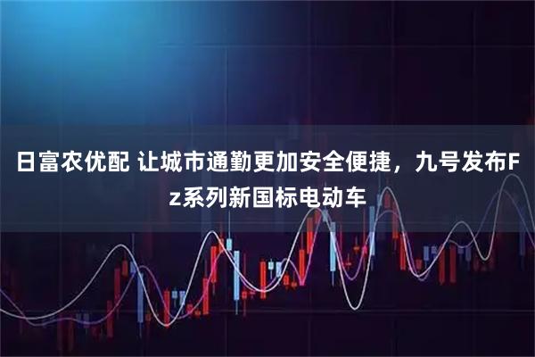日富农优配 让城市通勤更加安全便捷，九号发布Fz系列新国标电动车