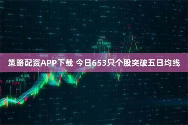 策略配资APP下载 今日653只个股突破五日均线