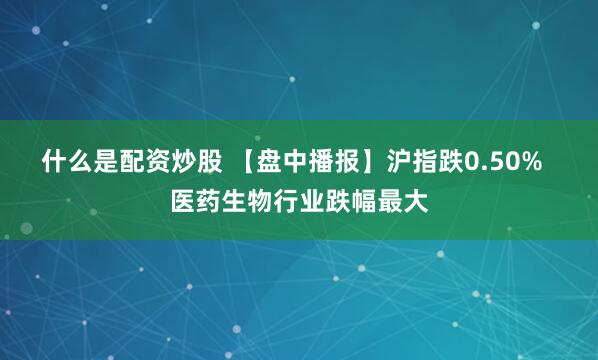 什么是配资炒股 【盘中播报】沪指跌0.50%  医药生物行业跌幅最大