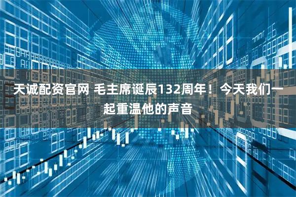 天诚配资官网 毛主席诞辰132周年！今天我们一起重温他的声音