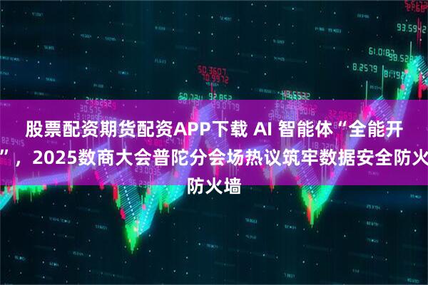 股票配资期货配资APP下载 AI 智能体“全能开挂”，2025数商大会普陀分会场热议筑牢数据安全防火墙