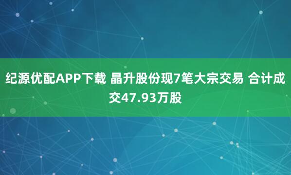 纪源优配APP下载 晶升股份现7笔大宗交易 合计成交47.93万股