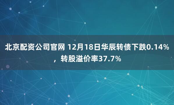 北京配资公司官网 12月18日华辰转债下跌0.14%,转股溢价率37.7%