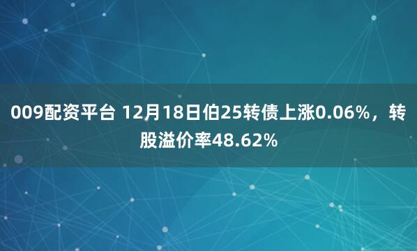 009配资平台 12月18日伯25转债上涨0.06%,转股溢价率48.62%
