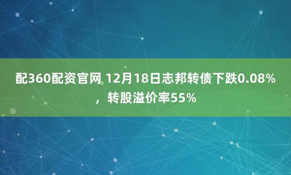 配360配资官网 12月18日志邦转债下跌0.08%,转股溢价率55%