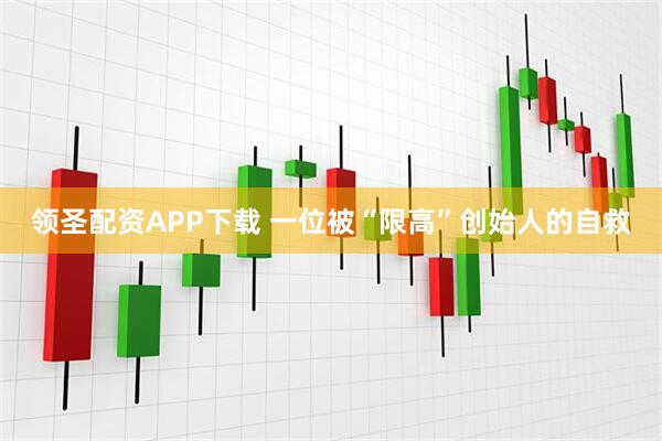 领圣配资APP下载 一位被“限高”创始人的自救