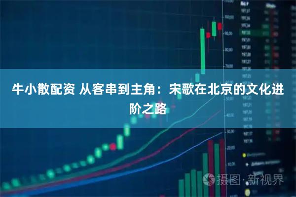 牛小散配资 从客串到主角:宋歌在北京的文化进阶之路