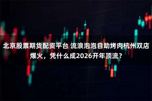 北京股票期货配资平台 流浪泡泡自助烤肉杭州双店爆火,凭什么成2026开年顶流?