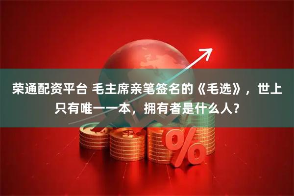 荣通配资平台 毛主席亲笔签名的《毛选》,世上只有唯一一本,拥有者是什么人?