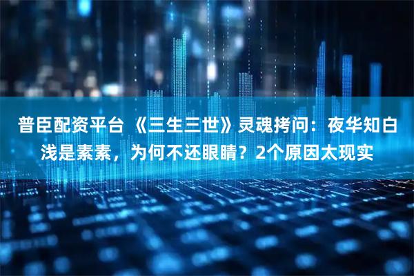 普臣配资平台 《三生三世》灵魂拷问:夜华知白浅是素素,为何不还眼睛?2个原因太现实