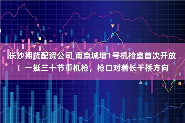 长沙期货配资公司 南京城墙1号机枪室首次开放！一挺三十节重机枪，枪口对着长干桥方向