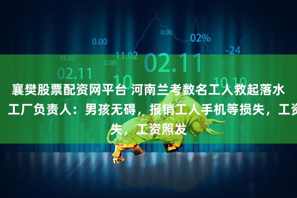 襄樊股票配资网平台 河南兰考数名工人救起落水男孩,工厂负责人:男孩无碍,报销工人手机等损失,工资照发