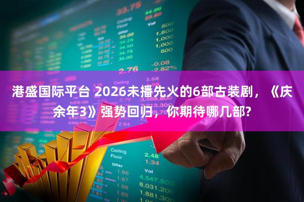 港盛国际平台 2026未播先火的6部古装剧，《庆余年3》强势回归，你期待哪几部?