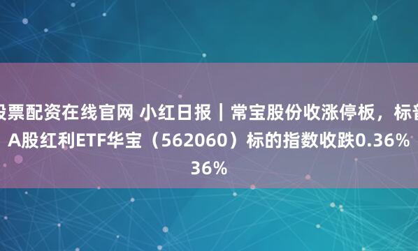股票配资在线官网 小红日报｜常宝股份收涨停板，标普A股红利ETF华宝（562060）标的指数收跌0.36%