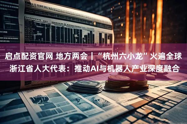 启点配资官网 地方两会｜“杭州六小龙”火遍全球 浙江省人大代表：推动AI与机器人产业深度融合