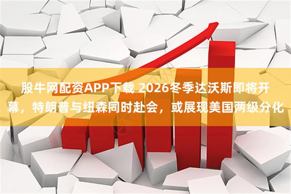 股牛网配资APP下载 2026冬季达沃斯即将开幕，特朗普与纽森同时赴会，或展现美国两级分化