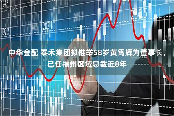 中华金配 泰禾集团拟推举58岁黄霄辉为董事长，已任福州区域总裁近8年